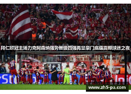 拜仁欧冠主场力克阿森纳强势晋级四强再显豪门底蕴震撼球迷之夜
