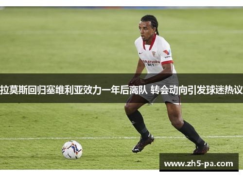 拉莫斯回归塞维利亚效力一年后离队 转会动向引发球迷热议 拉莫斯回归塞维利亚效力一年后离队 转会动向引发球迷热议