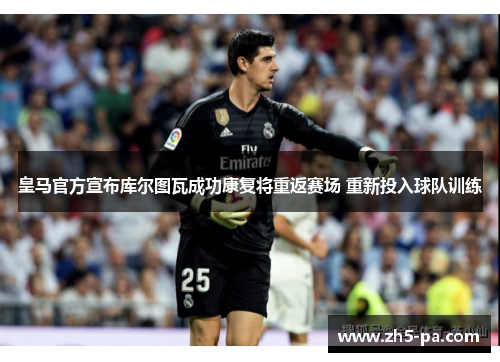 皇马官方宣布库尔图瓦成功康复将重返赛场 重新投入球队训练 皇马官方宣布库尔图瓦成功康复将重返赛场 重新投入球队训练