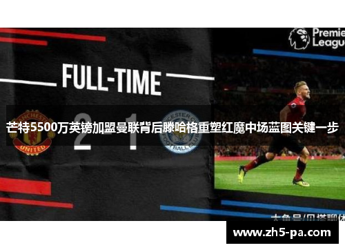 芒特5500万英镑加盟曼联背后滕哈格重塑红魔中场蓝图关键一步 芒特5500万英镑加盟曼联背后滕哈格重塑红魔中场蓝图关键一步