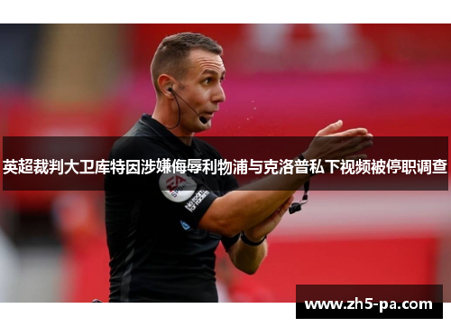 英超裁判大卫库特因涉嫌侮辱利物浦与克洛普私下视频被停职调查 英超裁判大卫库特因涉嫌侮辱利物浦与克洛普私下视频被停职调查