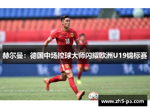 赫尔曼：德国中场控球大师闪耀欧洲U19锦标赛