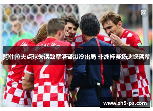 阿什拉夫点球失误致摩洛哥爆冷出局 非洲杯赛场遗憾落幕