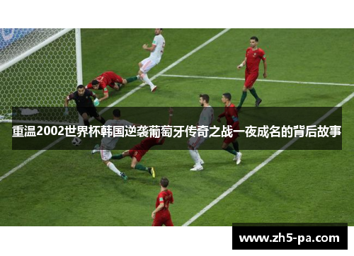 重温2002世界杯韩国逆袭葡萄牙传奇之战一夜成名的背后故事