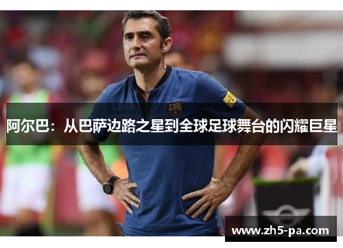 阿尔巴：从巴萨边路之星到全球足球舞台的闪耀巨星