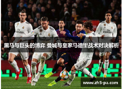 黑马与巨头的博弈 曼城与皇家马德里战术对决解析