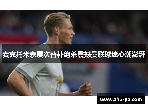 麦克托米奈屡次替补绝杀震撼曼联球迷心潮澎湃