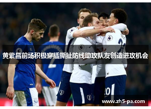黄紫昌前场积极穿插撕扯防线助攻队友创造进攻机会 黄紫昌前场积极穿插撕扯防线助攻队友创造进攻机会