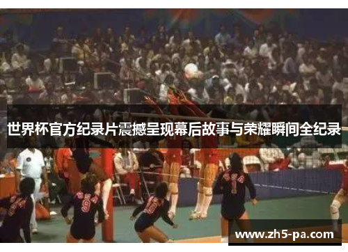 世界杯官方纪录片震撼呈现幕后故事与荣耀瞬间全纪录 世界杯官方纪录片震撼呈现幕后故事与荣耀瞬间全纪录