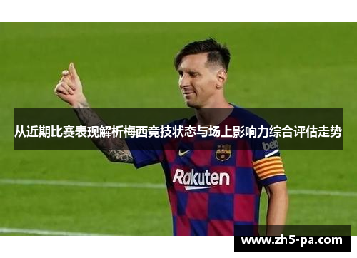 从近期比赛表现解析梅西竞技状态与场上影响力综合评估走势