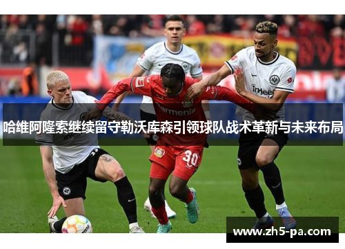 哈维阿隆索继续留守勒沃库森引领球队战术革新与未来布局 哈维阿隆索继续留守勒沃库森引领球队战术革新与未来布局