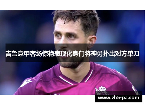 吉鲁意甲客场惊艳表现化身门将神勇扑出对方单刀 吉鲁意甲客场惊艳表现化身门将神勇扑出对方单刀