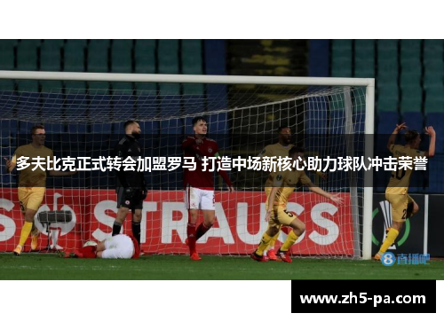 多夫比克正式转会加盟罗马 打造中场新核心助力球队冲击荣誉 多夫比克正式转会加盟罗马 打造中场新核心助力球队冲击荣誉