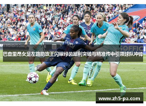 巴查里昂女足左路助攻王闪耀绿茵犀利突破与精准传中引领球队冲锋 巴查里昂女足左路助攻王闪耀绿茵犀利突破与精准传中引领球队冲锋