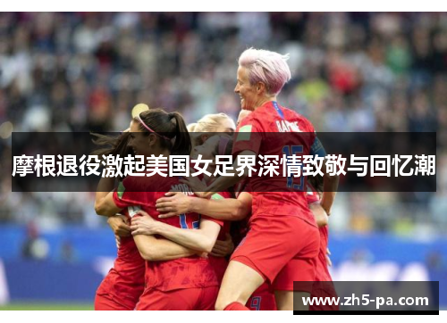 摩根退役激起美国女足界深情致敬与回忆潮