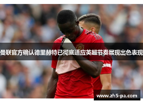 曼联官方确认德里赫特已彻底适应英超节奏展现出色表现 曼联官方确认德里赫特已彻底适应英超节奏展现出色表现