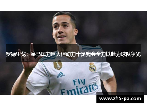 罗德里戈:皇马压力巨大但动力十足我会全力以赴为球队争光 罗德里戈:皇马压力巨大但动力十足我会全力以赴为球队争光