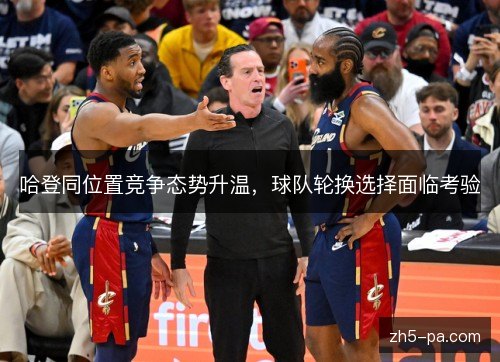 哈登同位置竞争态势升温，球队轮换选择面临考验